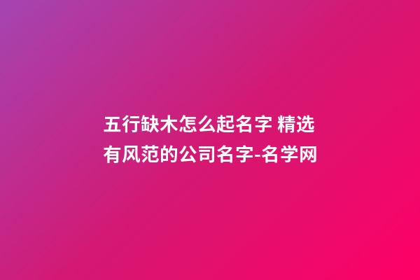 五行缺木怎么起名字 精选有风范的公司名字-名学网-第1张-公司起名-玄机派
